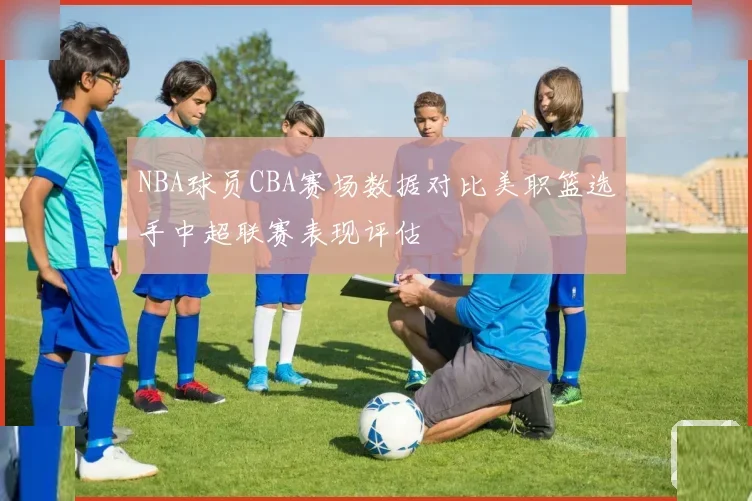 NBA球员CBA赛场数据对比美职篮选手中超联赛表现评估