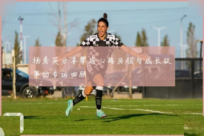 杨秀英分享攀岩心路历程与成长故事的专访回顾