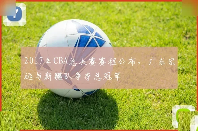 2017年CBA总决赛赛程公布，广东宏远与新疆队争夺总冠军