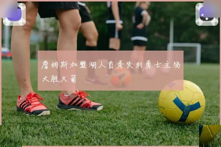 詹姆斯加盟湖人首秀失利勇士主场大胜火箭