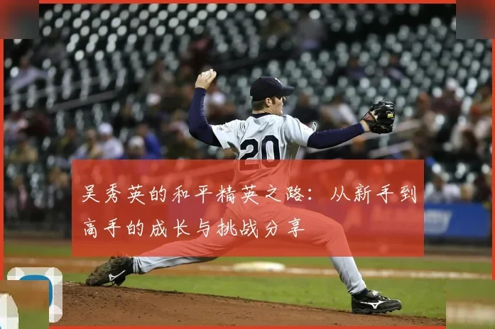 吴秀英的和平精英之路：从新手到高手的成长与挑战分享